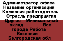 Администратор офиса › Название организации ­ Компания-работодатель › Отрасль предприятия ­ Другое › Минимальный оклад ­ 21 000 - Все города Работа » Вакансии   . Белгородская обл.